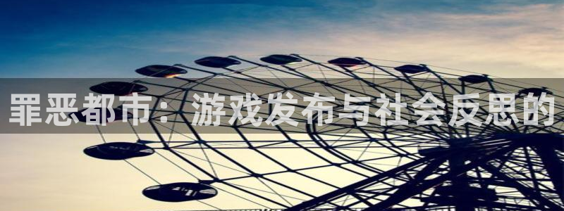 新宝GG平台登录入口官网：罪恶都市：游戏发布与社会反思的