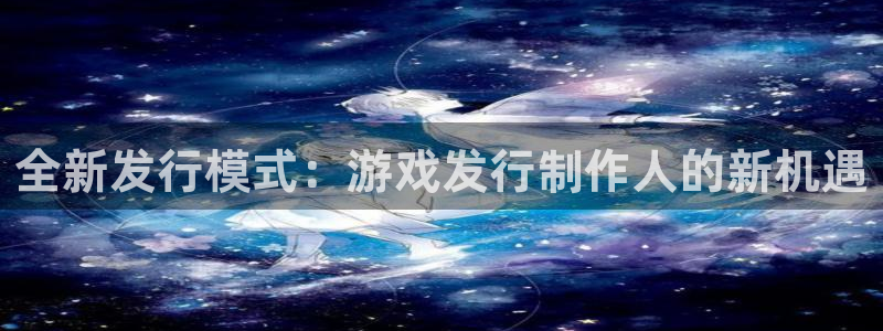 新宝GG官网：全新发行模式：游戏发行制作人的新机遇
