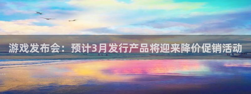 广东新宝GG电子商务有限公司电话：游戏发布会：预计3月发行产品将迎来降价促销活动