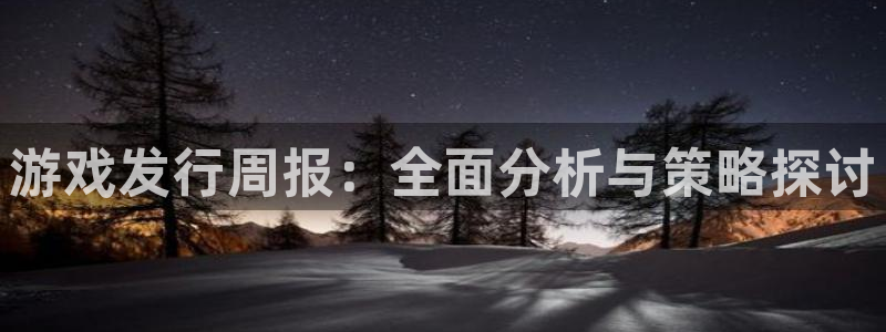 新宝GG官网平台是骗局吗：游戏发行周报：全面分析与策略探讨