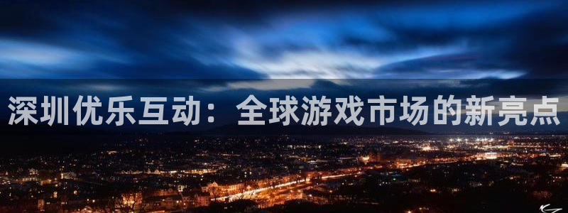 新宝GG官网平台是骗局吗：深圳优乐互动：全球游戏市场的新亮点