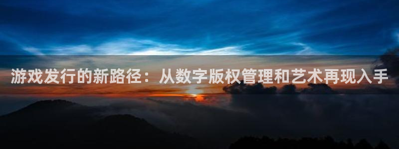 新宝GG子经理人：游戏发行的新路径：从数字版权管理和艺术再现入手