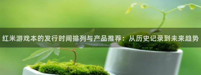新宝GG注册开户：红米游戏本的发行时间排列与产品推荐：从历史记录到未来趋势