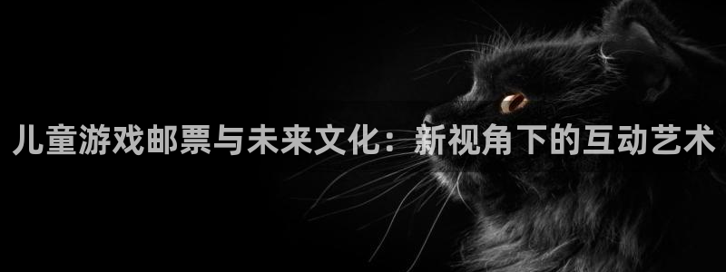 新宝GG官网注册地址在哪里：儿童游戏邮票与未来文化：新视角下的互动艺术