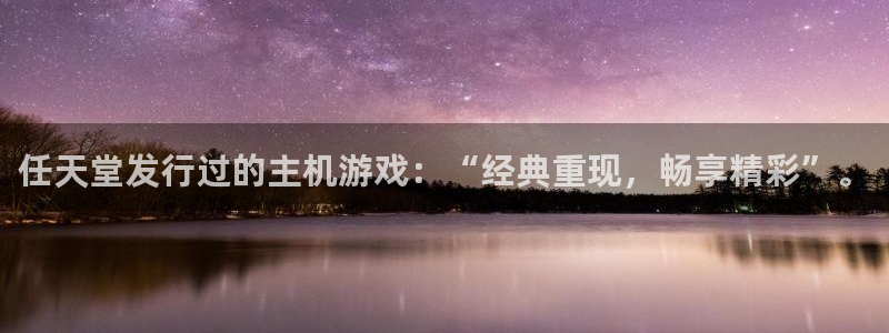 新宝GG子公司怎么样可靠吗：任天堂发行过的主机游戏：“经典重现，畅享精彩”。